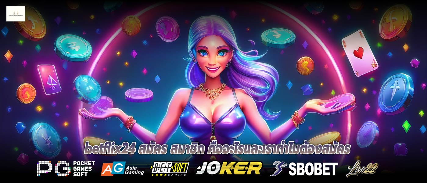betflix24 สมัคร สมาชิก คืออะไรและเราทำไมต้องสมัคร